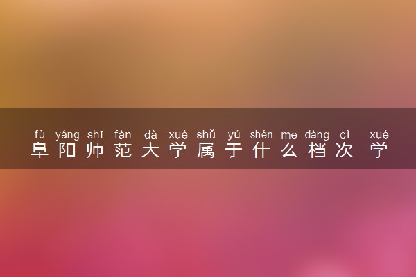 阜阳师范大学属于什么档次 学校好不好