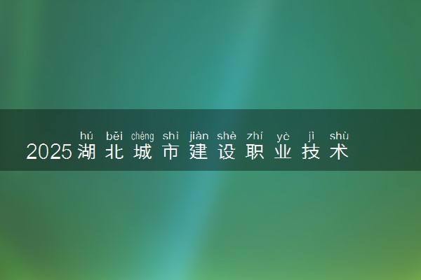 2025湖北城市建设职业技术学院王牌专业有哪些 最好的专业是什么