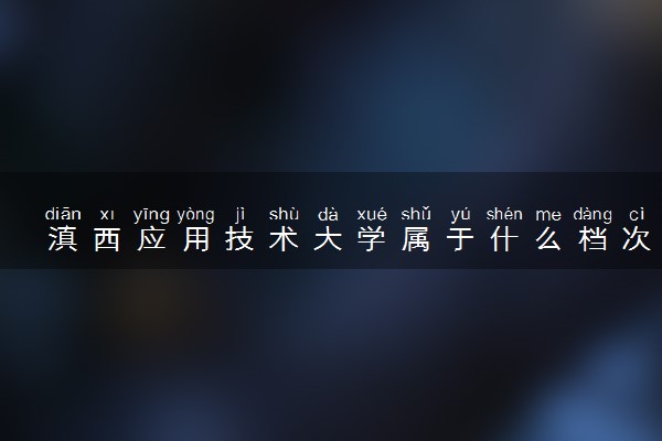 滇西应用技术大学属于什么档次 学校好不好