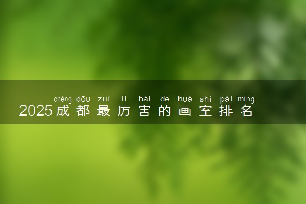2025成都最厉害的画室排名 值得选择的推荐