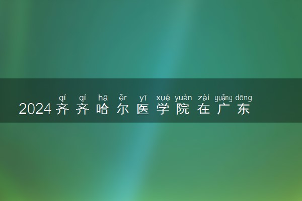 2024齐齐哈尔医学院在广东录取分数线 各专业分数及位次