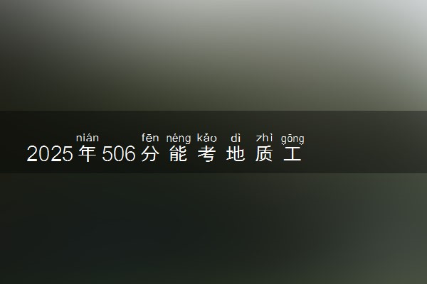 2025年506分能考地质工程专业吗 506分地质工程专业大学推荐