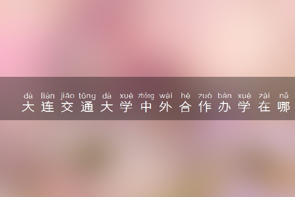 大连交通大学中外合作办学在哪个校区 在什么地方