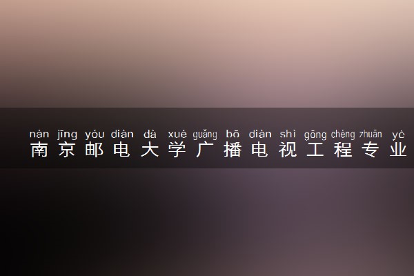 南京邮电大学广播电视工程专业怎么样 录取分数线多少
