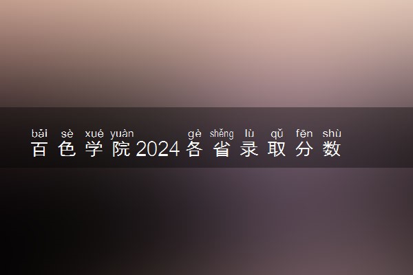 百色学院2024各省录取分数线及最低位次是多少