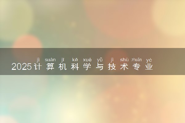 2025计算机科学与技术专业大学排名及录取分数线