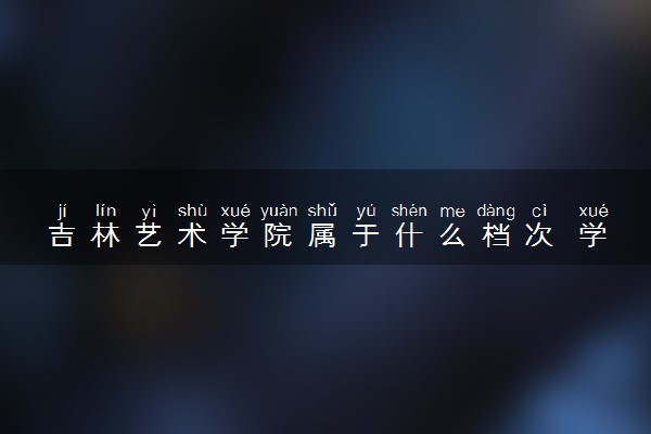 吉林艺术学院属于什么档次 学校好不好