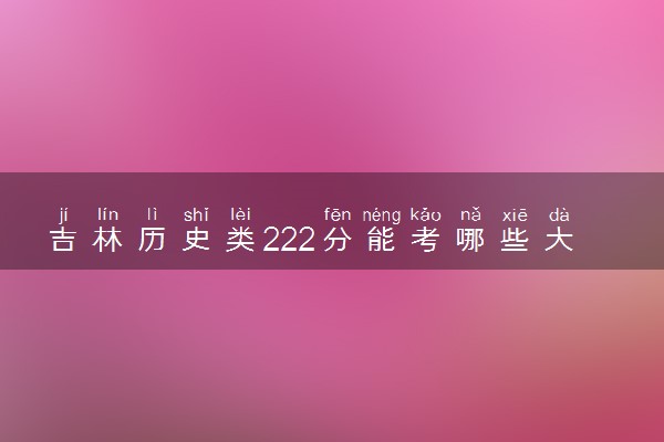 吉林历史类222分能考哪些大学 2025考生稳上的大学名单
