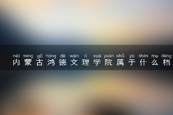 内蒙古鸿德文理学院属于什么档次 学校好不好