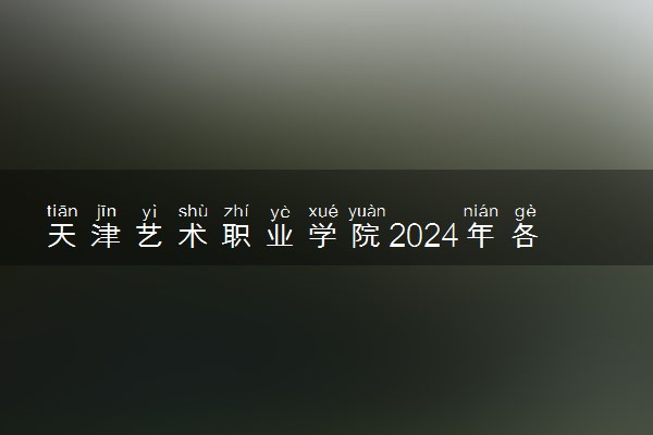 天津艺术职业学院2024年各省录取分数线 多少分能考上