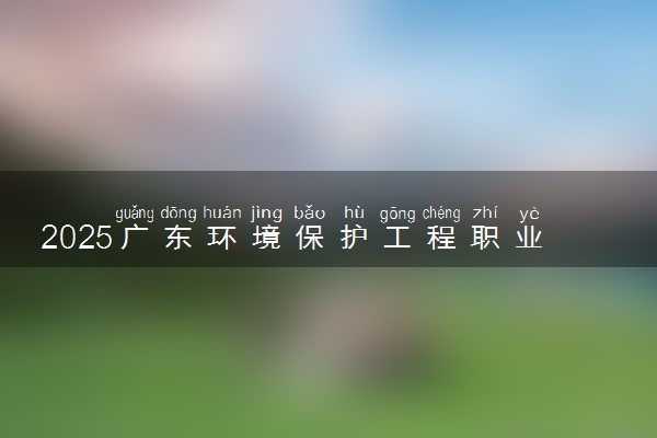 2025广东环境保护工程职业学院王牌专业有哪些 最好的专业是什么