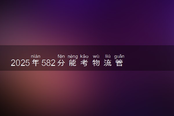 2025年582分能考物流管理专业吗 582分物流管理专业大学推荐