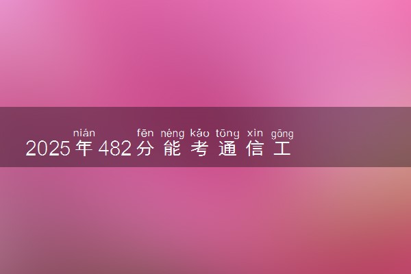 2025年482分能考通信工程专业吗 482分通信工程专业大学推荐