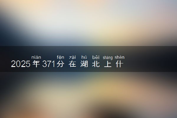 2025年371分在湖北上什么大学好 近三年录取分数线是多少