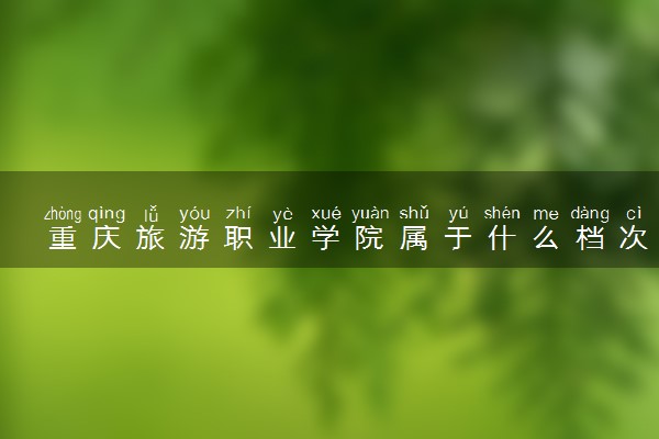 重庆旅游职业学院属于什么档次 学校好不好