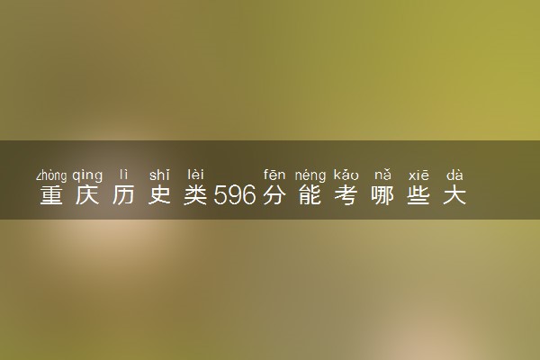重庆历史类596分能考哪些大学 2025考生稳上的大学名单