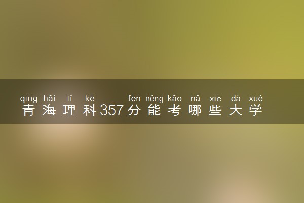 青海理科357分能考哪些大学 2025考生稳上的大学名单