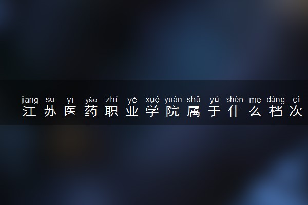 江苏医药职业学院属于什么档次 学校好不好