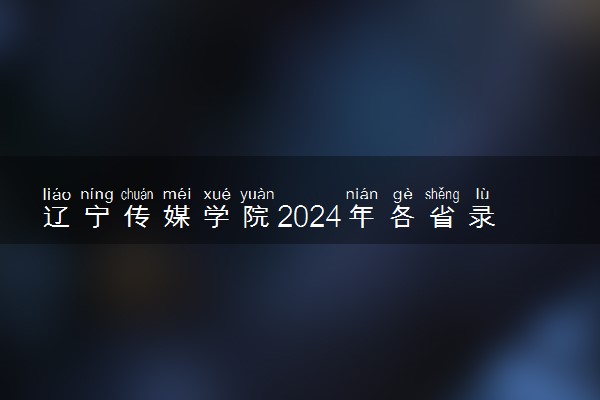 辽宁传媒学院2024年各省录取分数线 多少分能考上