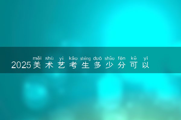 2025美术艺考生多少分可以报上海工程技术大学