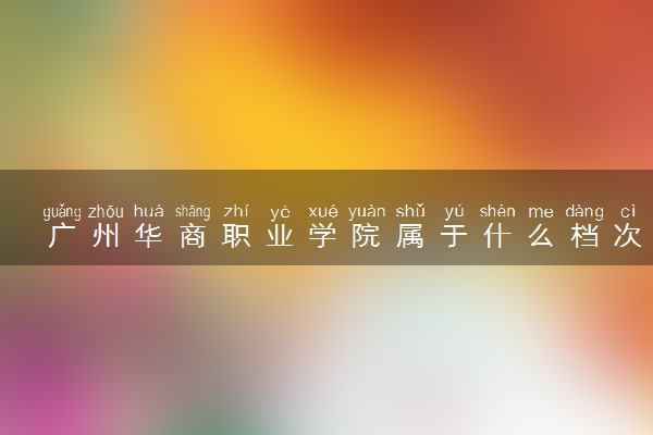 广州华商职业学院属于什么档次 学校好不好