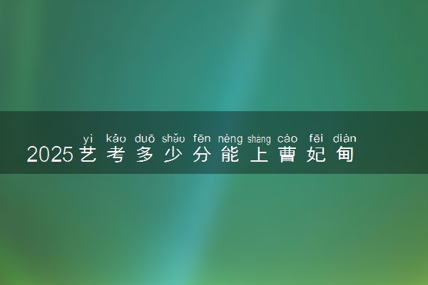 2025艺考多少分能上曹妃甸职业技术学院 最低分数线是多少