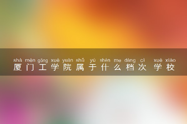 厦门工学院属于什么档次 学校好不好