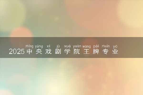 2025中央戏剧学院王牌专业有哪些 最好的专业是什么