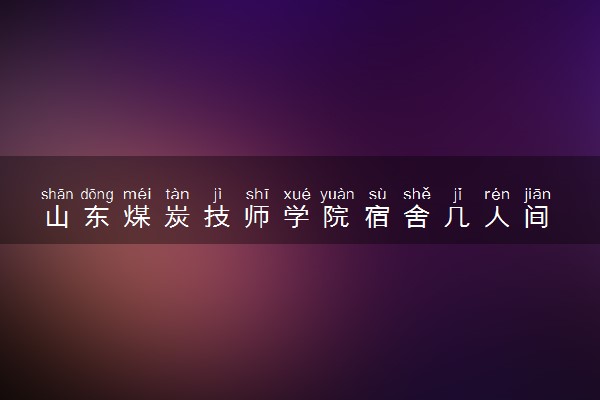 山东煤炭技师学院宿舍几人间 宿舍环境怎么样