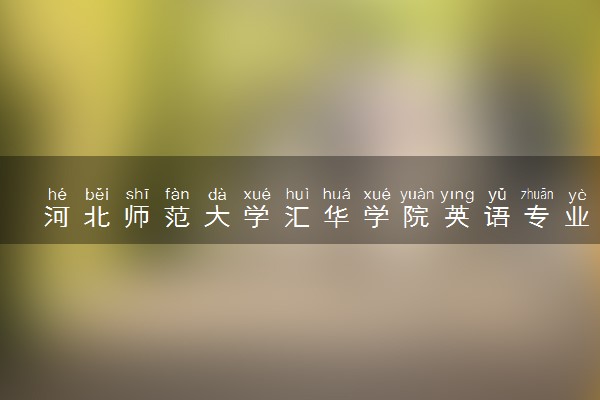 河北师范大学汇华学院英语专业怎么样 录取分数线多少