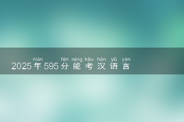 2025年595分能考汉语言文学专业吗 595分汉语言文学专业大学推荐