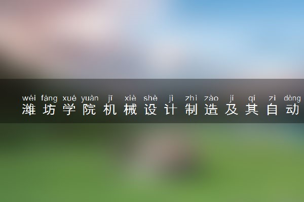 潍坊学院机械设计制造及其自动化专业怎么样 录取分数线多少
