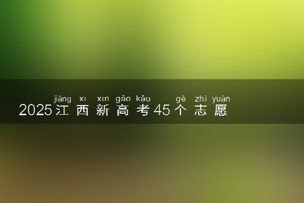 2025江西新高考45个志愿怎么填 附填报规则及志愿样表