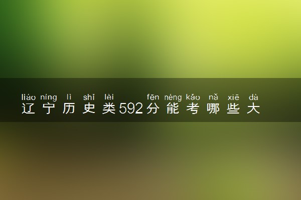 辽宁历史类592分能考哪些大学 2025考生稳上的大学名单