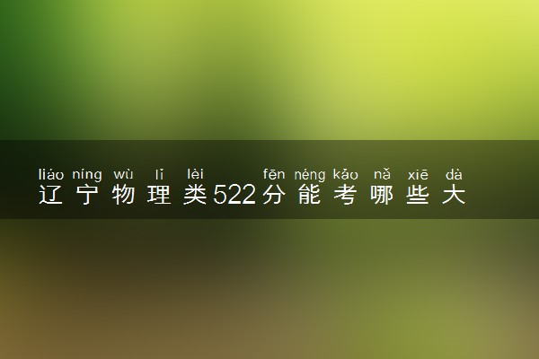 辽宁物理类522分能考哪些大学 2025考生稳上的大学名单