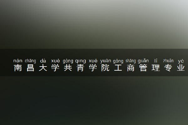 南昌大学共青学院工商管理专业怎么样 录取分数线多少