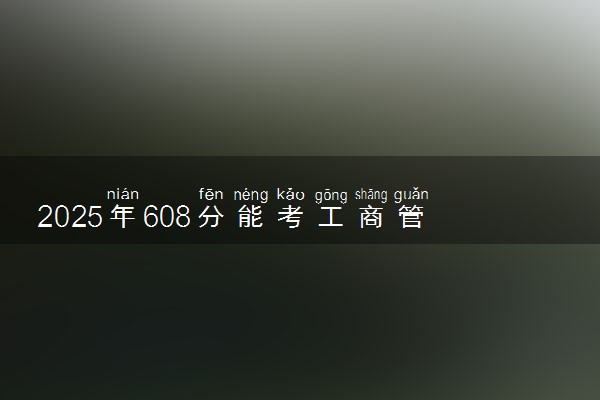 2025年608分能考工商管理类专业吗 608分工商管理类专业大学推荐