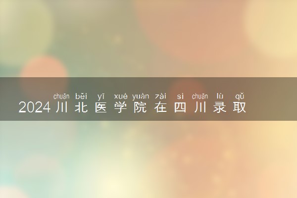 2024川北医学院在四川录取分数线 各专业分数及位次