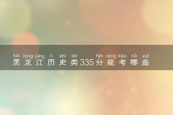 黑龙江历史类335分能考哪些大学 2025考生稳上的大学名单