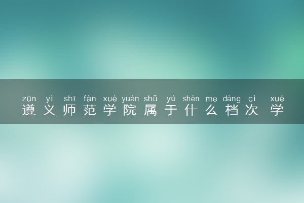 遵义师范学院属于什么档次 学校好不好