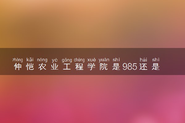 仲恺农业工程学院是985还是211 含金量怎么样