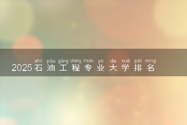 2025石油工程专业大学排名及录取分数线