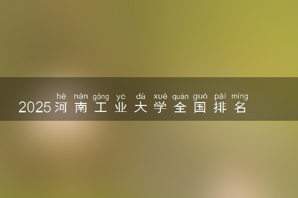 2025河南工业大学全国排名多少位 国内第几名