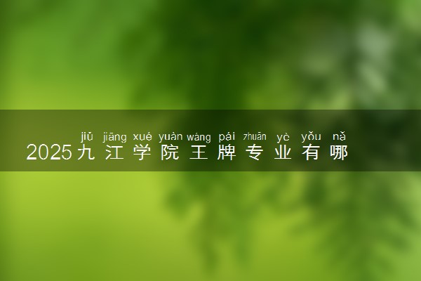 2025九江学院王牌专业有哪些 最好的专业是什么