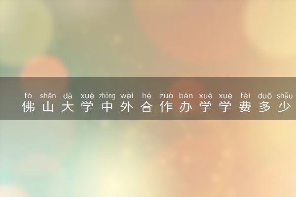佛山大学中外合作办学学费多少 住宿费多少