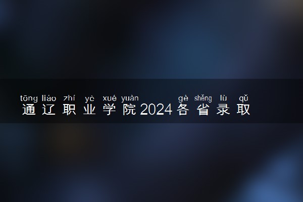 通辽职业学院2024各省录取分数线及最低位次是多少