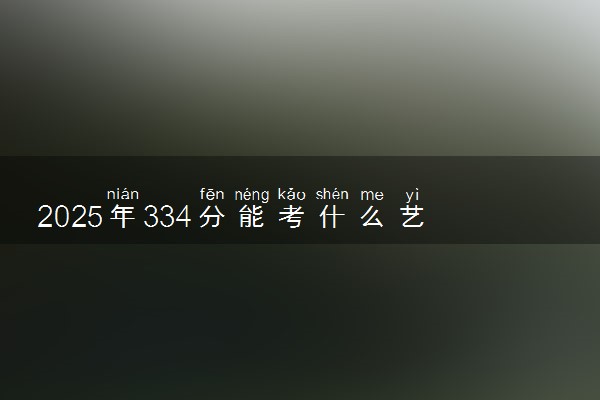 2025年334分能考什么艺术类大学 哪些大学值得报