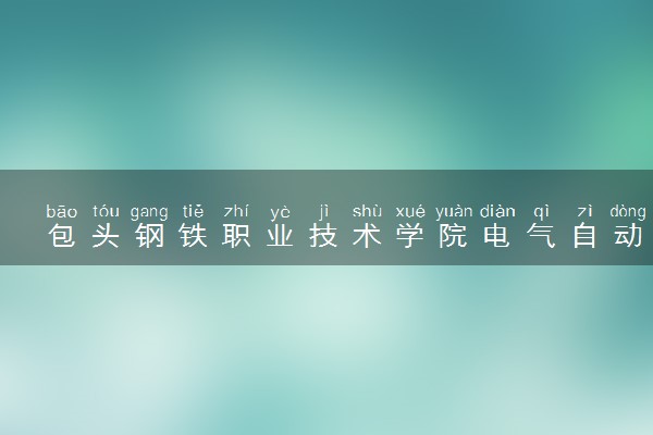包头钢铁职业技术学院电气自动化技术专业怎么样 录取分数线多少
