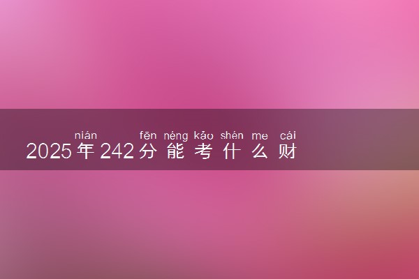 2025年242分能考什么财经类大学 哪些大学值得报