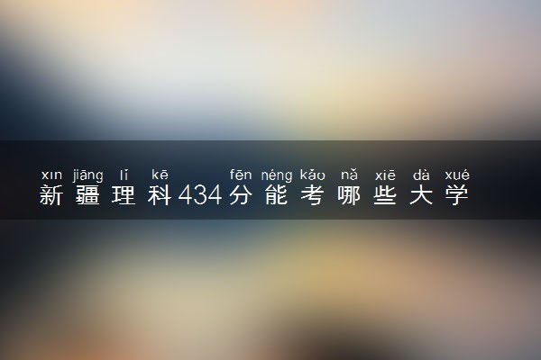 新疆理科434分能考哪些大学 2025考生稳上的大学名单
